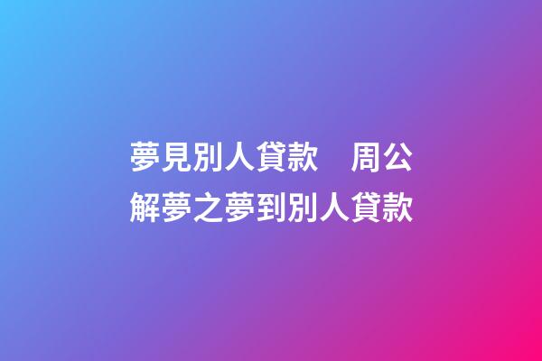 夢見別人貸款　周公解夢之夢到別人貸款